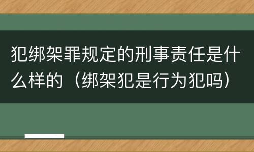 犯绑架罪规定的刑事责任是什么样的（绑架犯是行为犯吗）
