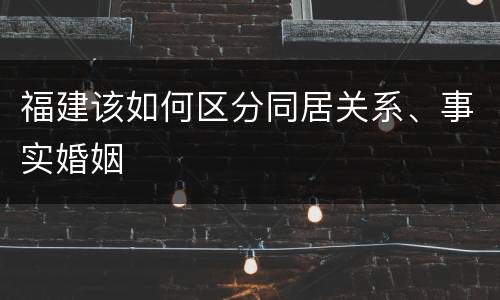 福建该如何区分同居关系、事实婚姻