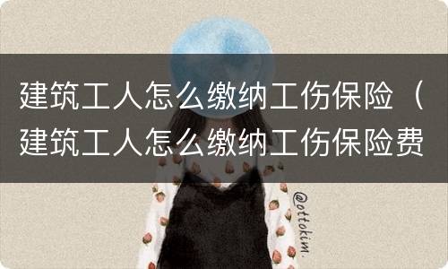 建筑工人怎么缴纳工伤保险（建筑工人怎么缴纳工伤保险费）