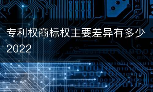 专利权商标权主要差异有多少2022