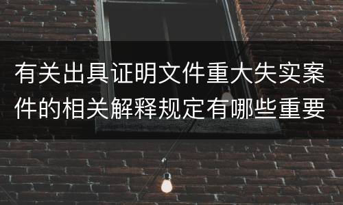 有关出具证明文件重大失实案件的相关解释规定有哪些重要内容