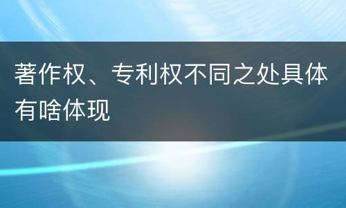 著作权、专利权不同之处具体有啥体现