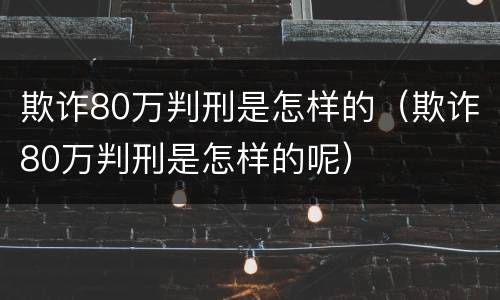 欺诈80万判刑是怎样的（欺诈80万判刑是怎样的呢）