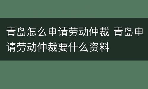 青岛怎么申请劳动仲裁 青岛申请劳动仲裁要什么资料