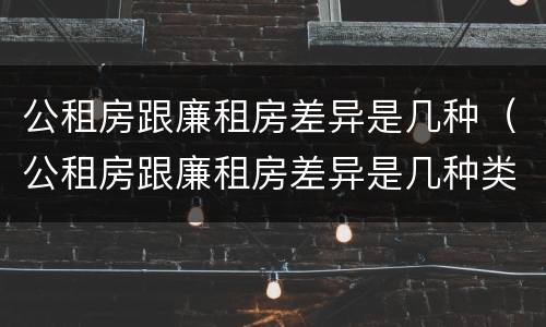 公租房跟廉租房差异是几种（公租房跟廉租房差异是几种类型）