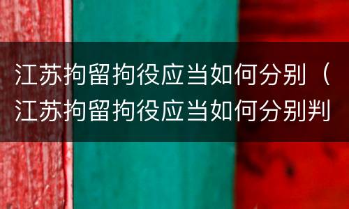 江苏拘留拘役应当如何分别（江苏拘留拘役应当如何分别判刑）