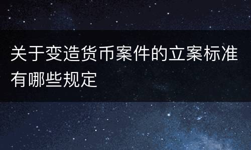 关于变造货币案件的立案标准有哪些规定