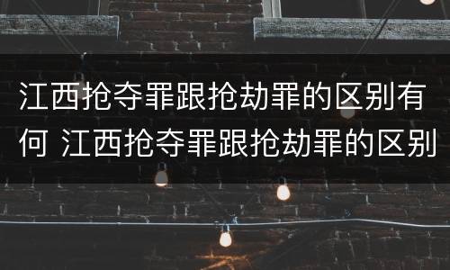 江西抢夺罪跟抢劫罪的区别有何 江西抢夺罪跟抢劫罪的区别有何区别呢