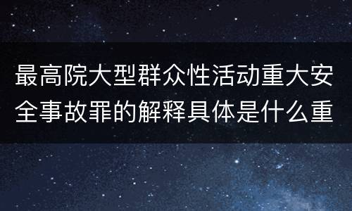 最高院大型群众性活动重大安全事故罪的解释具体是什么重要规定