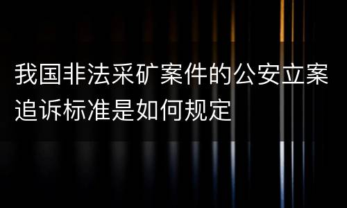 我国非法采矿案件的公安立案追诉标准是如何规定