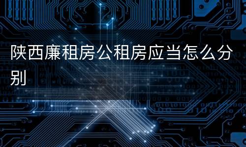 陕西廉租房公租房应当怎么分别
