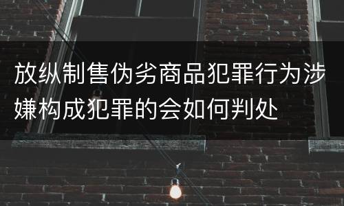 放纵制售伪劣商品犯罪行为涉嫌构成犯罪的会如何判处