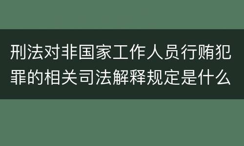 刑法对非国家工作人员行贿犯罪的相关司法解释规定是什么