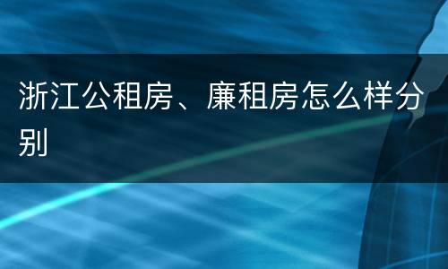 浙江公租房、廉租房怎么样分别