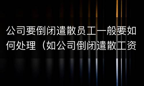 公司要倒闭遣散员工一般要如何处理（如公司倒闭遣散工资怎么算）