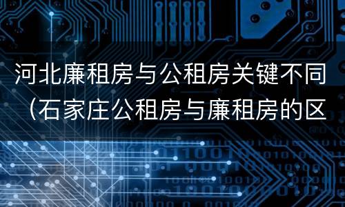 河北廉租房与公租房关键不同（石家庄公租房与廉租房的区别）