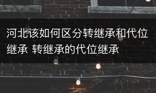 河北该如何区分转继承和代位继承 转继承的代位继承