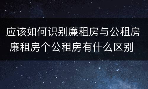 应该如何识别廉租房与公租房 廉租房个公租房有什么区别