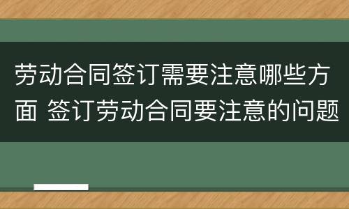 劳动合同签订需要注意哪些方面 签订劳动合同要注意的问题