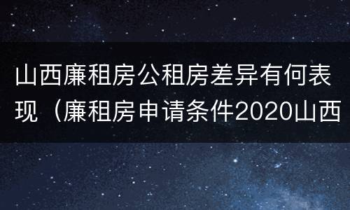 山西廉租房公租房差异有何表现（廉租房申请条件2020山西）