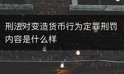 刑法对变造货币行为定罪刑罚内容是什么样