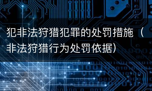 犯非法狩猎犯罪的处罚措施（非法狩猎行为处罚依据）