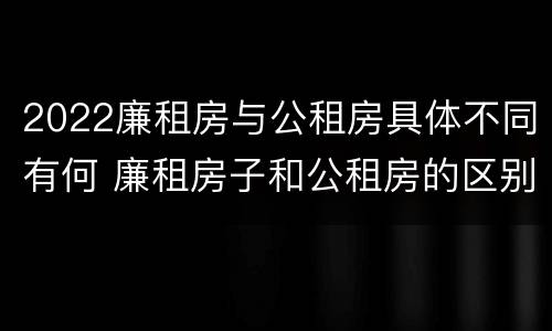 2022廉租房与公租房具体不同有何 廉租房子和公租房的区别