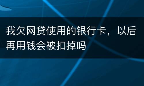 我欠网贷使用的银行卡，以后再用钱会被扣掉吗