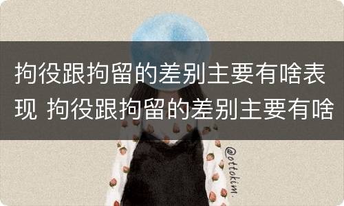 拘役跟拘留的差别主要有啥表现 拘役跟拘留的差别主要有啥表现和影响