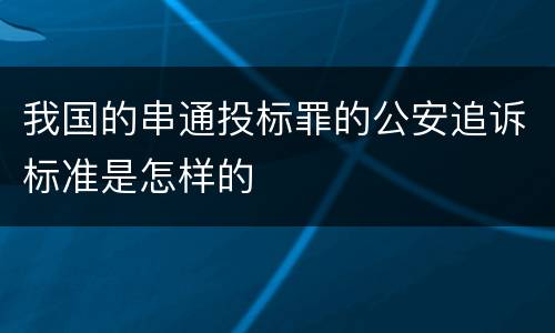我国的串通投标罪的公安追诉标准是怎样的