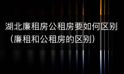 湖北廉租房公租房要如何区别（廉租和公租房的区别）