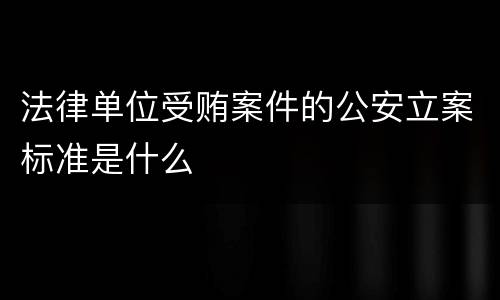 法律单位受贿案件的公安立案标准是什么