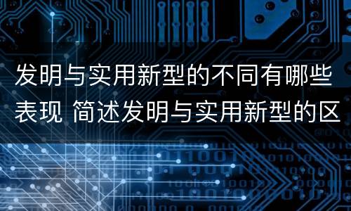 发明与实用新型的不同有哪些表现 简述发明与实用新型的区别