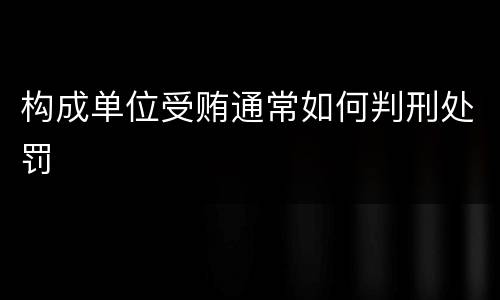 构成单位受贿通常如何判刑处罚