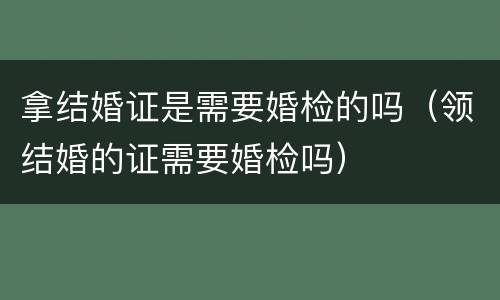拿结婚证是需要婚检的吗（领结婚的证需要婚检吗）
