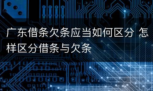 广东借条欠条应当如何区分 怎样区分借条与欠条