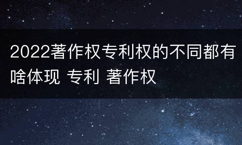 2022著作权专利权的不同都有啥体现 专利 著作权