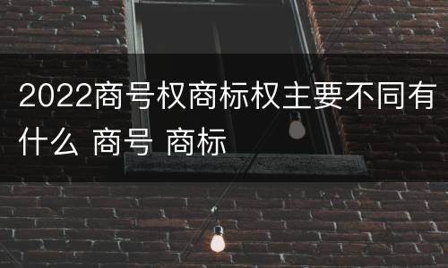 2022商号权商标权主要不同有什么 商号 商标
