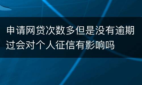 申请网贷次数多但是没有逾期过会对个人征信有影响吗