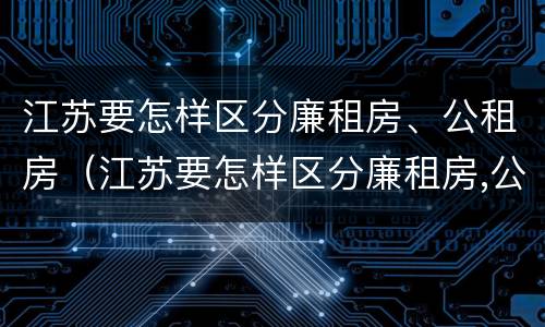 江苏要怎样区分廉租房、公租房（江苏要怎样区分廉租房,公租房呢）