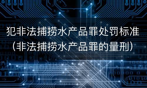 犯非法捕捞水产品罪处罚标准（非法捕捞水产品罪的量刑）