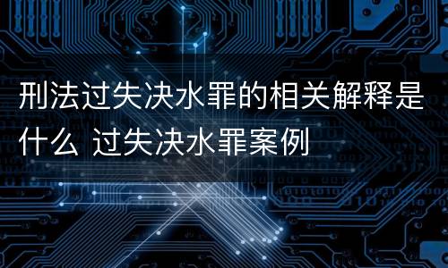 刑法过失决水罪的相关解释是什么 过失决水罪案例