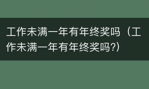 工作未满一年有年终奖吗（工作未满一年有年终奖吗?）