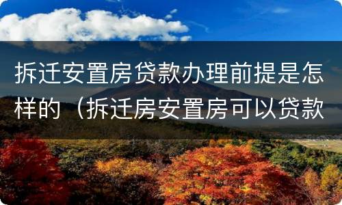 拆迁安置房贷款办理前提是怎样的（拆迁房安置房可以贷款吗）