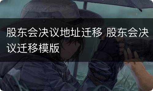 股东会决议地址迁移 股东会决议迁移模版