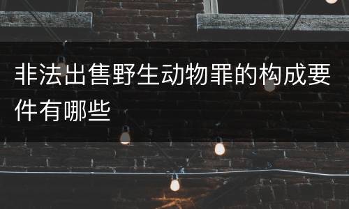 非法出售野生动物罪的构成要件有哪些