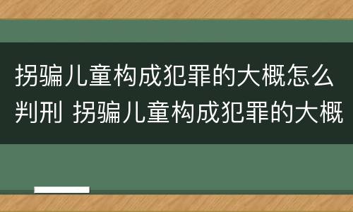 拐骗儿童构成犯罪的大概怎么判刑 拐骗儿童构成犯罪的大概怎么判刑多少年