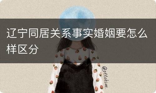 辽宁同居关系事实婚姻要怎么样区分