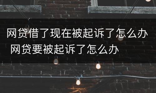 网贷借了现在被起诉了怎么办 网贷要被起诉了怎么办