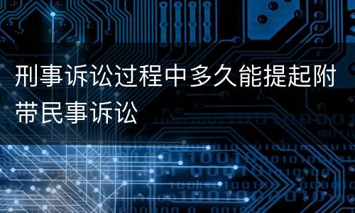 刑事诉讼过程中多久能提起附带民事诉讼